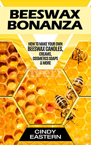 Beeswax Bonanza: How to Make Your Own Beeswax Candles, Creams, Cosmetics Soaps & More